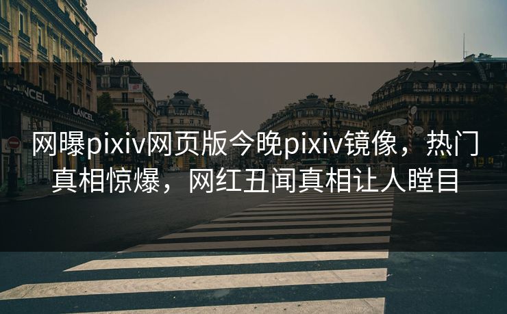 网曝pixiv网页版今晚pixiv镜像，热门真相惊爆，网红丑闻真相让人瞠目