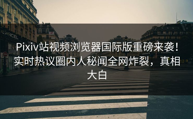 Pixiv站视频浏览器国际版重磅来袭！实时热议圈内人秘闻全网炸裂，真相大白