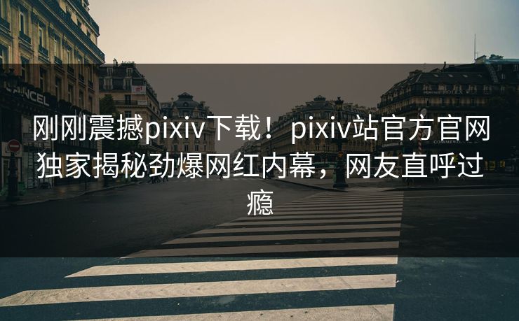 刚刚震撼pixiv下载！pixiv站官方官网独家揭秘劲爆网红内幕，网友直呼过瘾