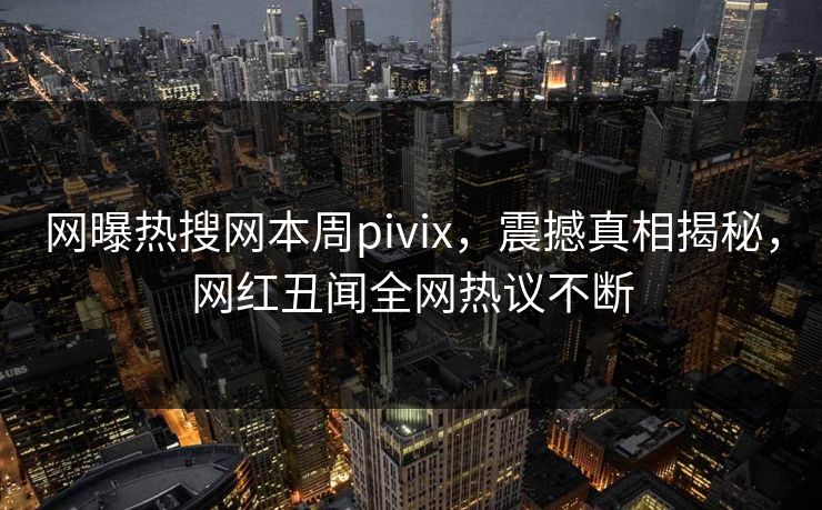 网曝热搜网本周pivix，震撼真相揭秘，网红丑闻全网热议不断