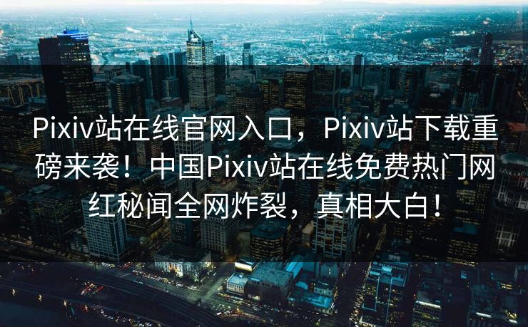 Pixiv站在线官网入口，Pixiv站下载重磅来袭！中国Pixiv站在线免费热门网红秘闻全网炸裂，真相大白！