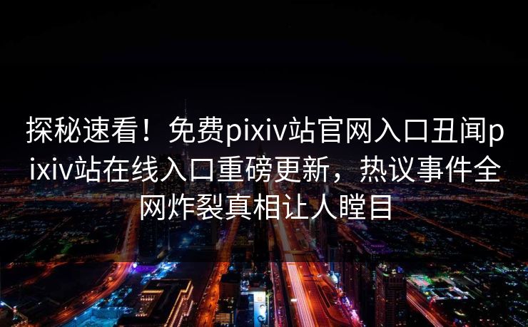 探秘速看！免费pixiv站官网入口丑闻pixiv站在线入口重磅更新，热议事件全网炸裂真相让人瞠目