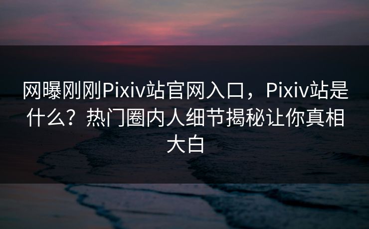 网曝刚刚Pixiv站官网入口，Pixiv站是什么？热门圈内人细节揭秘让你真相大白
