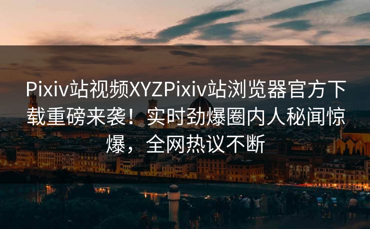Pixiv站视频XYZPixiv站浏览器官方下载重磅来袭！实时劲爆圈内人秘闻惊爆，全网热议不断