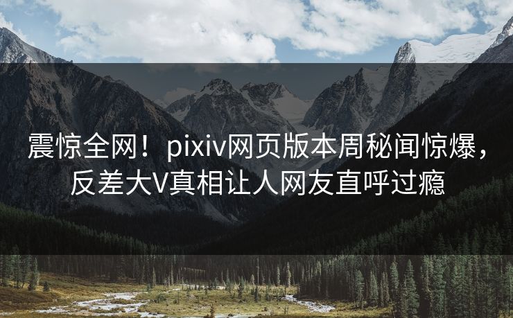 震惊全网！pixiv网页版本周秘闻惊爆，反差大V真相让人网友直呼过瘾