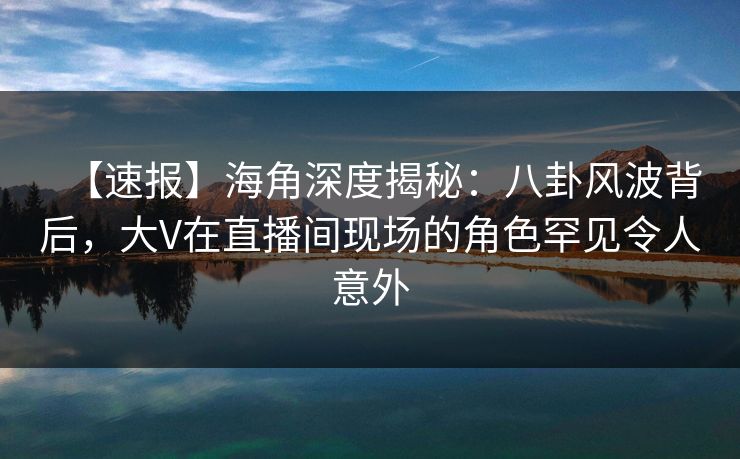 【速报】海角深度揭秘：八卦风波背后，大V在直播间现场的角色罕见令人意外