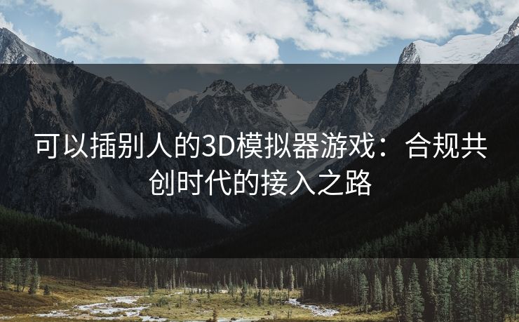 可以插别人的3D模拟器游戏：合规共创时代的接入之路