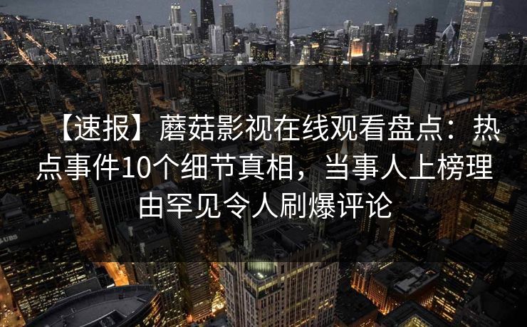 【速报】蘑菇影视在线观看盘点：热点事件10个细节真相，当事人上榜理由罕见令人刷爆评论