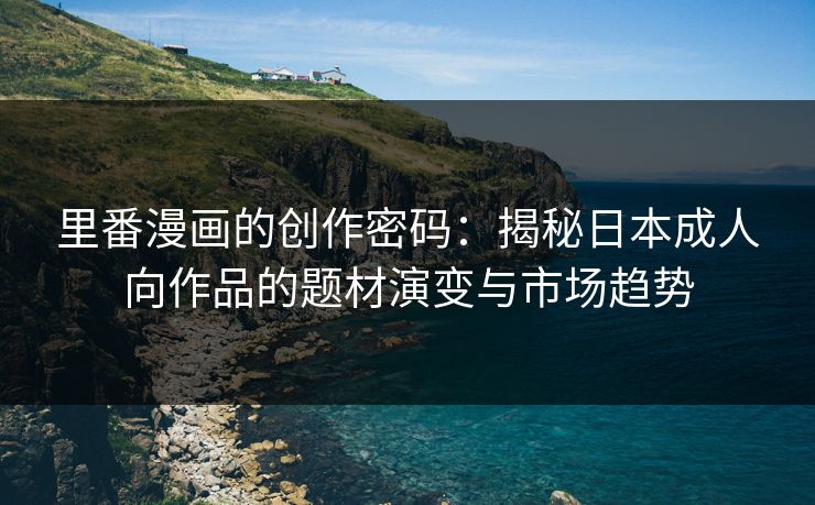 里番漫画的创作密码：揭秘日本成人向作品的题材演变与市场趋势