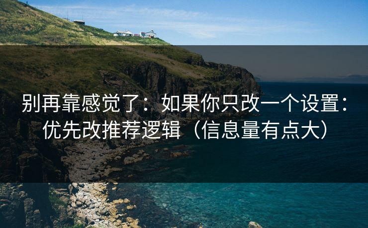 别再靠感觉了：如果你只改一个设置：优先改推荐逻辑（信息量有点大）