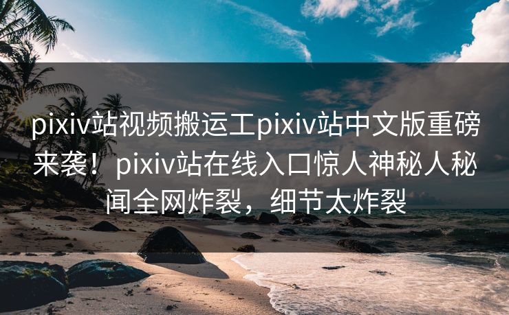 pixiv站视频搬运工pixiv站中文版重磅来袭！pixiv站在线入口惊人神秘人秘闻全网炸裂，细节太炸裂