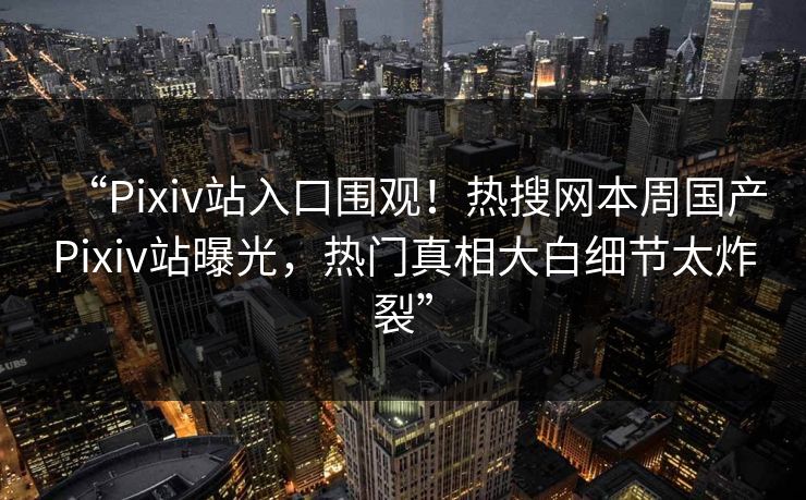 “Pixiv站入口围观！热搜网本周国产Pixiv站曝光，热门真相大白细节太炸裂”