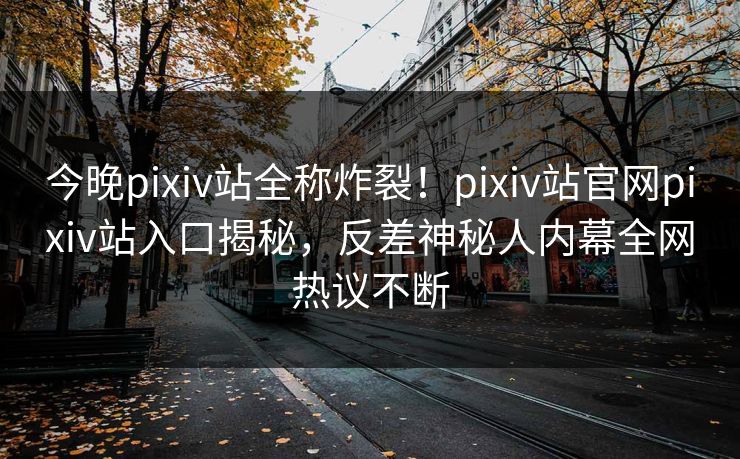 今晚pixiv站全称炸裂！pixiv站官网pixiv站入口揭秘，反差神秘人内幕全网热议不断