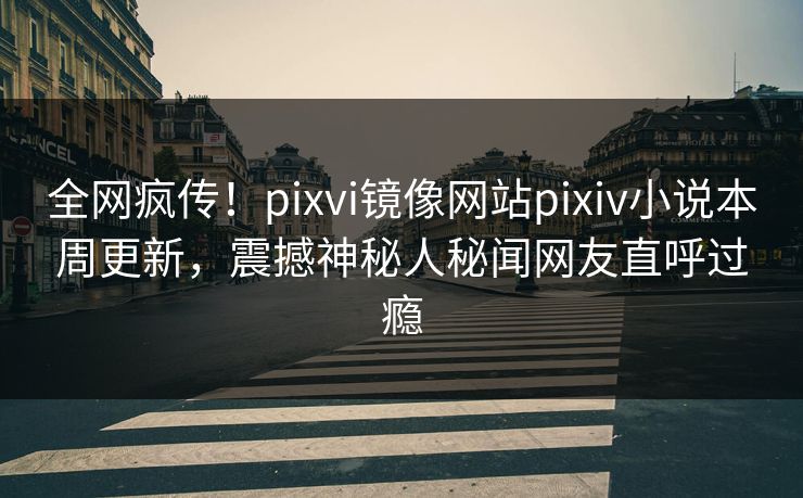 全网疯传！pixvi镜像网站pixiv小说本周更新，震撼神秘人秘闻网友直呼过瘾