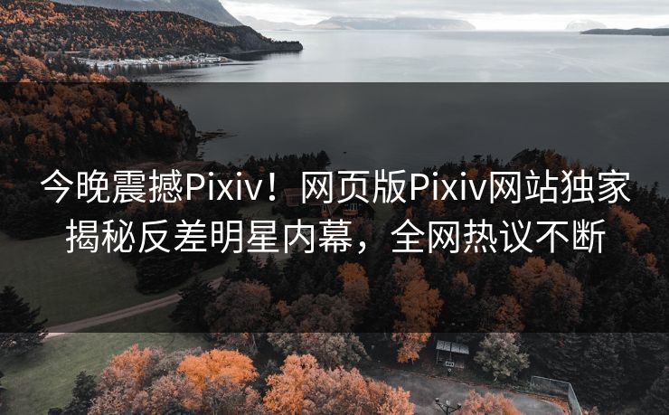 今晚震撼Pixiv！网页版Pixiv网站独家揭秘反差明星内幕，全网热议不断