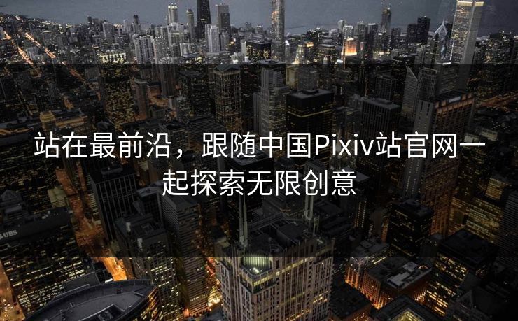 站在最前沿，跟随中国Pixiv站官网一起探索无限创意