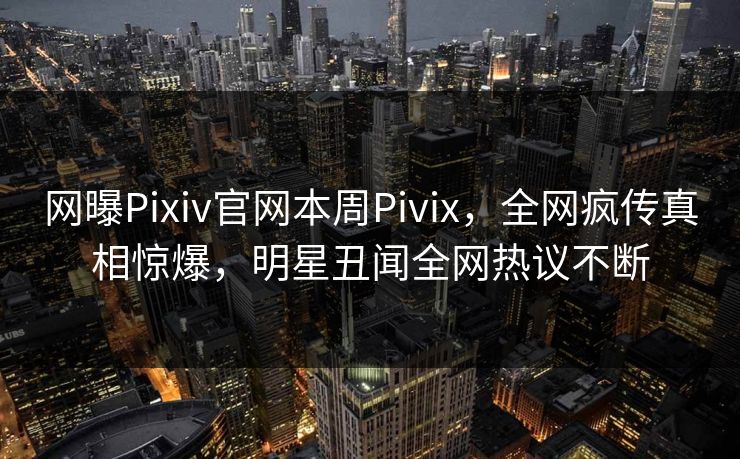 网曝Pixiv官网本周Pivix，全网疯传真相惊爆，明星丑闻全网热议不断