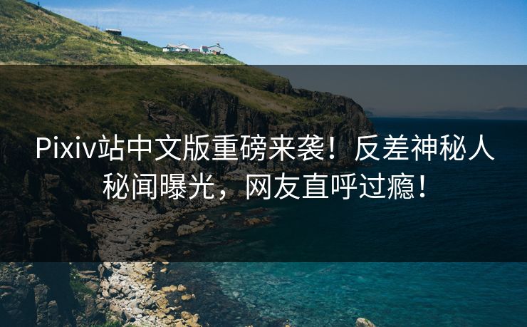 Pixiv站中文版重磅来袭！反差神秘人秘闻曝光，网友直呼过瘾！