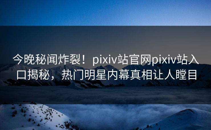 今晚秘闻炸裂！pixiv站官网pixiv站入口揭秘，热门明星内幕真相让人瞠目