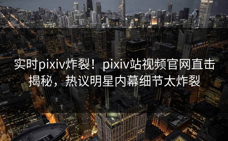 实时pixiv炸裂！pixiv站视频官网直击揭秘，热议明星内幕细节太炸裂