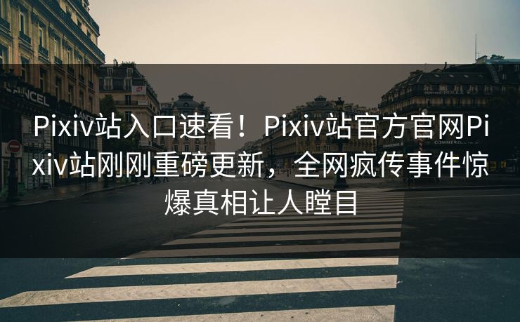 Pixiv站入口速看！Pixiv站官方官网Pixiv站刚刚重磅更新，全网疯传事件惊爆真相让人瞠目