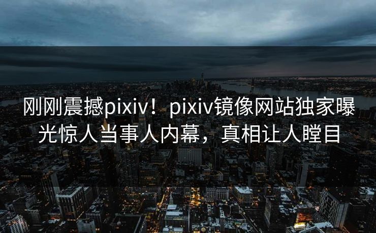 刚刚震撼pixiv！pixiv镜像网站独家曝光惊人当事人内幕，真相让人瞠目