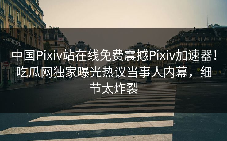 中国Pixiv站在线免费震撼Pixiv加速器！吃瓜网独家曝光热议当事人内幕，细节太炸裂
