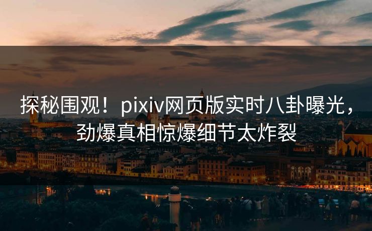 探秘围观！pixiv网页版实时八卦曝光，劲爆真相惊爆细节太炸裂