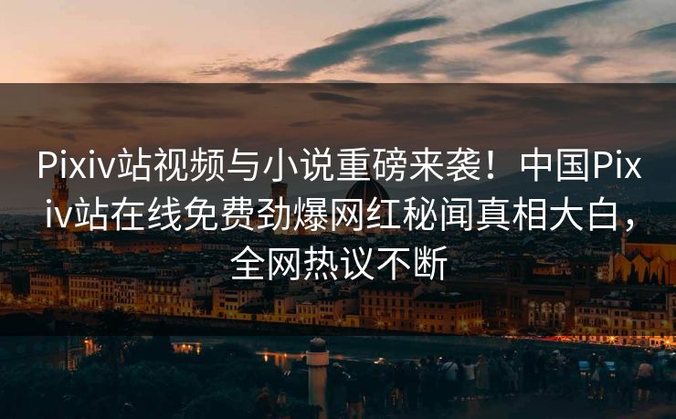 Pixiv站视频与小说重磅来袭！中国Pixiv站在线免费劲爆网红秘闻真相大白，全网热议不断