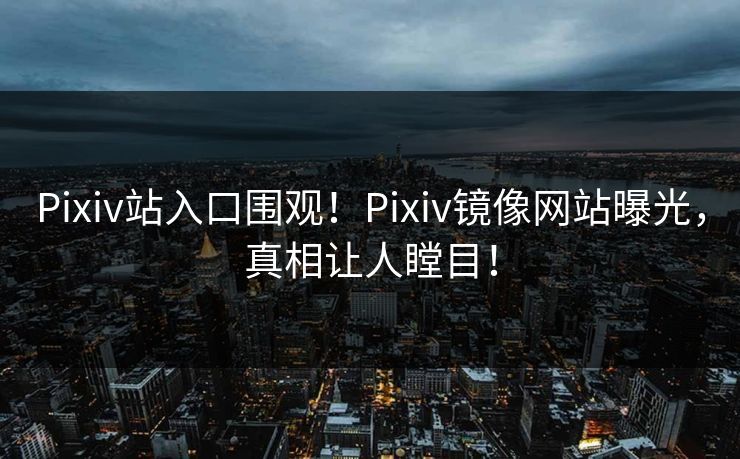 Pixiv站入口围观！Pixiv镜像网站曝光，真相让人瞠目！