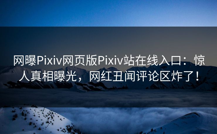 网曝Pixiv网页版Pixiv站在线入口：惊人真相曝光，网红丑闻评论区炸了！