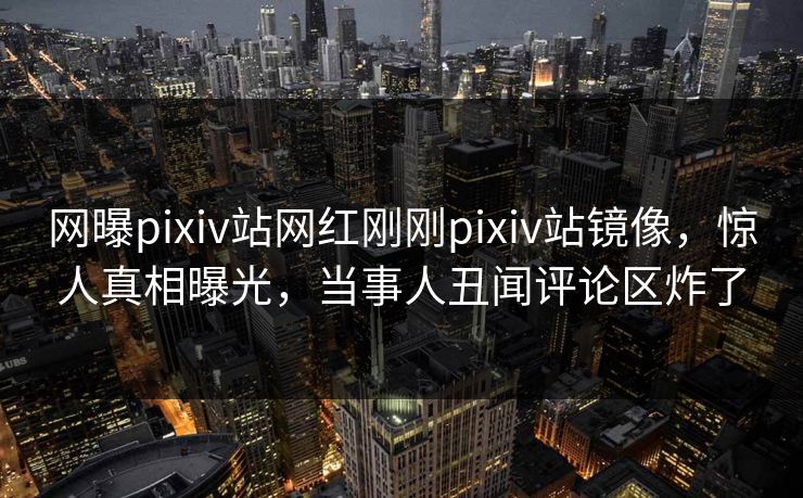 网曝pixiv站网红刚刚pixiv站镜像，惊人真相曝光，当事人丑闻评论区炸了