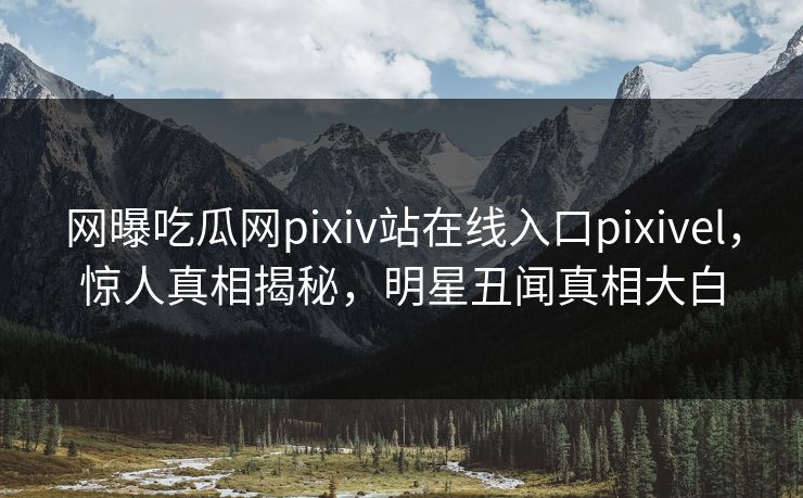 网曝吃瓜网pixiv站在线入口pixivel，惊人真相揭秘，明星丑闻真相大白