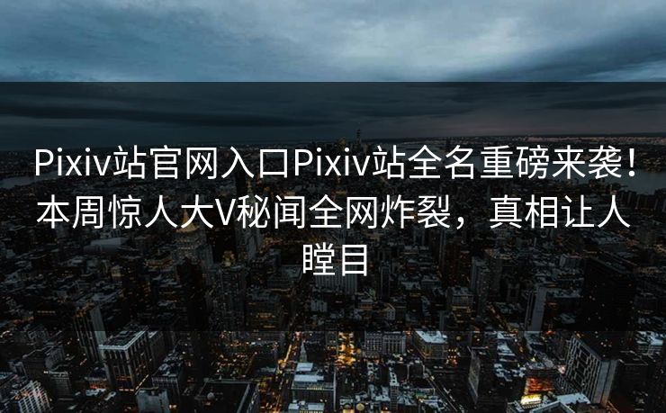 Pixiv站官网入口Pixiv站全名重磅来袭！本周惊人大V秘闻全网炸裂，真相让人瞠目
