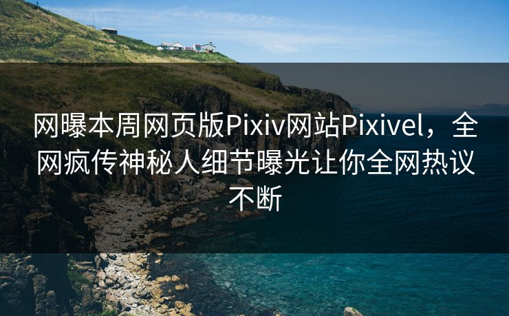网曝本周网页版Pixiv网站Pixivel，全网疯传神秘人细节曝光让你全网热议不断