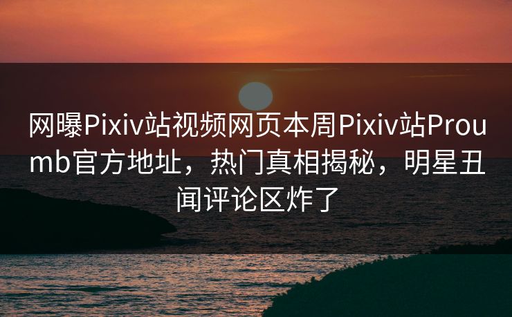 网曝Pixiv站视频网页本周Pixiv站Proumb官方地址，热门真相揭秘，明星丑闻评论区炸了
