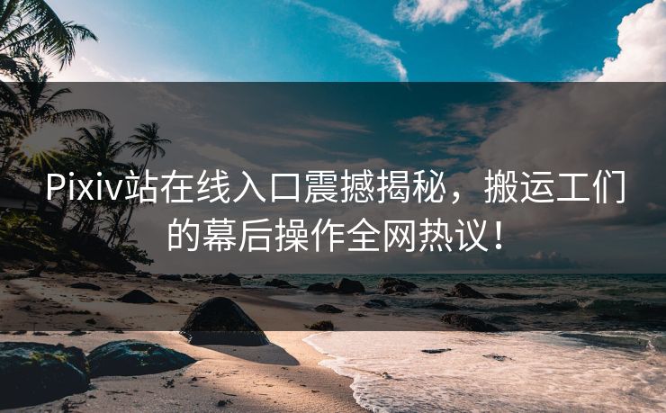 Pixiv站在线入口震撼揭秘，搬运工们的幕后操作全网热议！