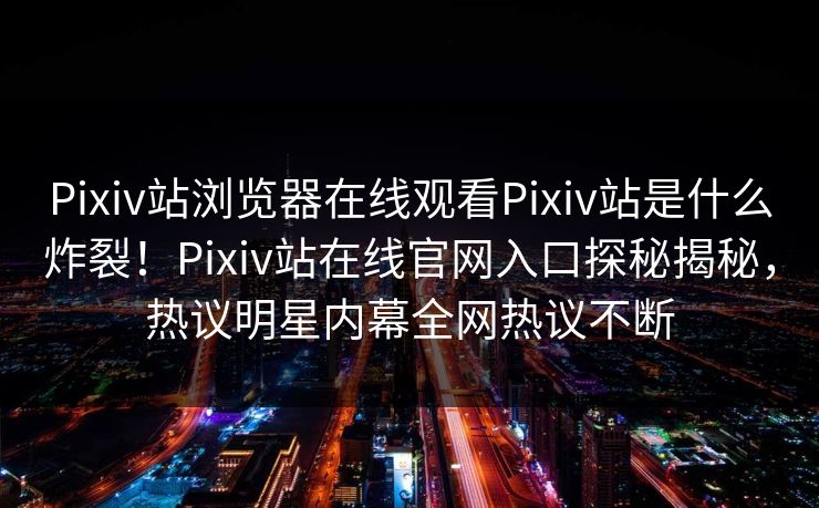 Pixiv站浏览器在线观看Pixiv站是什么炸裂！Pixiv站在线官网入口探秘揭秘，热议明星内幕全网热议不断