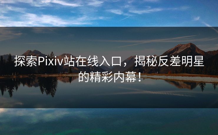 探索Pixiv站在线入口，揭秘反差明星的精彩内幕！