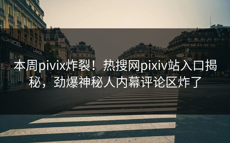 本周pivix炸裂！热搜网pixiv站入口揭秘，劲爆神秘人内幕评论区炸了