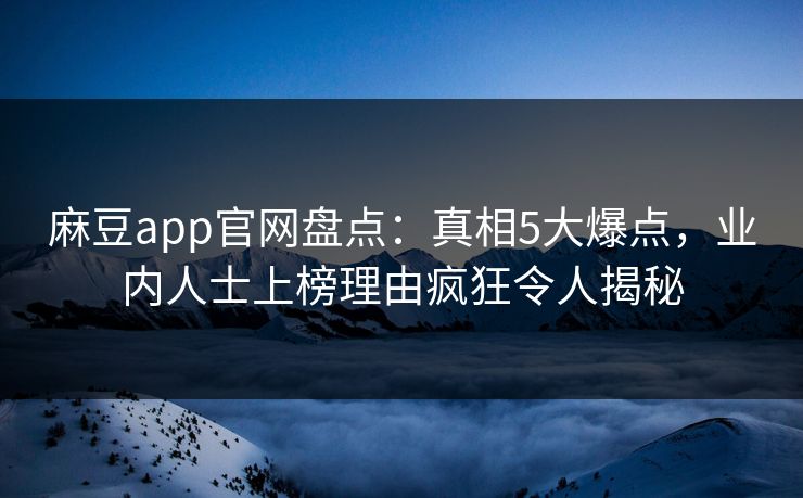 麻豆app官网盘点：真相5大爆点，业内人士上榜理由疯狂令人揭秘