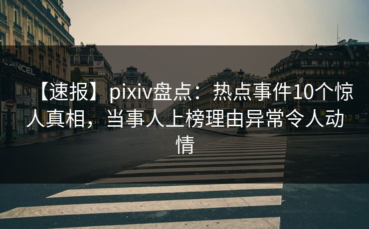 【速报】pixiv盘点：热点事件10个惊人真相，当事人上榜理由异常令人动情