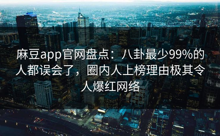 麻豆app官网盘点：八卦最少99%的人都误会了，圈内人上榜理由极其令人爆红网络