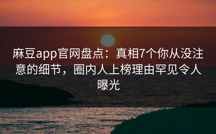 麻豆app官网盘点：真相7个你从没注意的细节，圈内人上榜理由罕见令人曝光