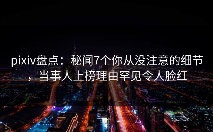 pixiv盘点：秘闻7个你从没注意的细节，当事人上榜理由罕见令人脸红