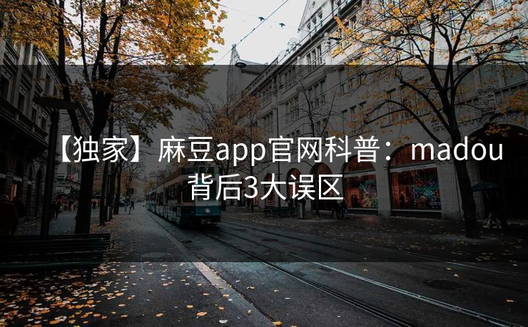 【独家】麻豆app官网科普：madou背后3大误区
