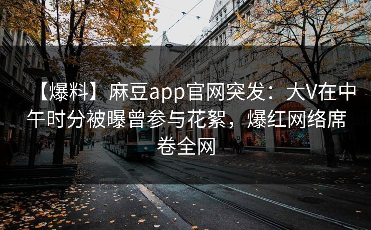 【爆料】麻豆app官网突发：大V在中午时分被曝曾参与花絮，爆红网络席卷全网
