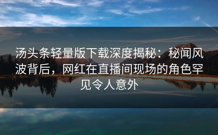 汤头条轻量版下载深度揭秘：秘闻风波背后，网红在直播间现场的角色罕见令人意外