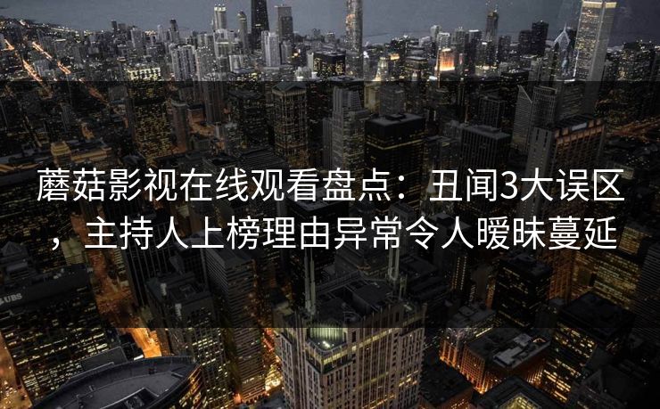 蘑菇影视在线观看盘点：丑闻3大误区，主持人上榜理由异常令人暧昧蔓延