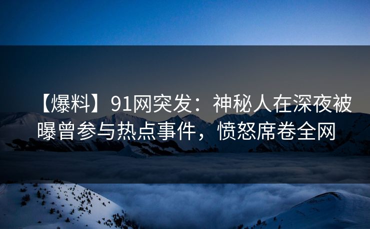 【爆料】91网突发：神秘人在深夜被曝曾参与热点事件，愤怒席卷全网